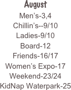 
August
Men’s-3,4
Chillin’s--9/10
Ladies-9/10
Board-12
Friends-16/17
Women’s Expo-17
Weekend-23/24
KidNap Waterpark-25



