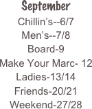 
September
Chillin’s--6/7
Men’s--7/8
Board-9
Make Your Marc- 12
Ladies-13/14
Friends-20/21
Weekend-27/28



