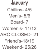 January 
Chillins- 4/5
Men’s- 5/6
Board- 7
Women’s- 11/12
ARC CLOSED- 21
Friend’s-18/19
Weekend- 25/26